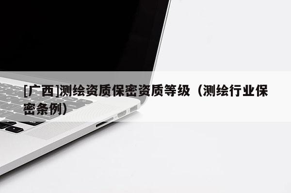 [廣西]測(cè)繪資質(zhì)保密資質(zhì)等級(jí)（測(cè)繪行業(yè)保密條例）