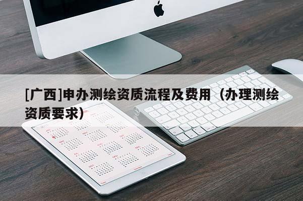 [廣西]申辦測繪資質流程及費用（辦理測繪資質要求）