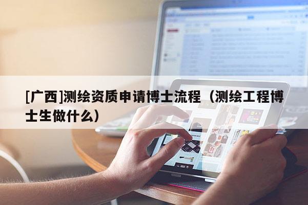 [廣西]測繪資質(zhì)申請博士流程（測繪工程博士生做什么）