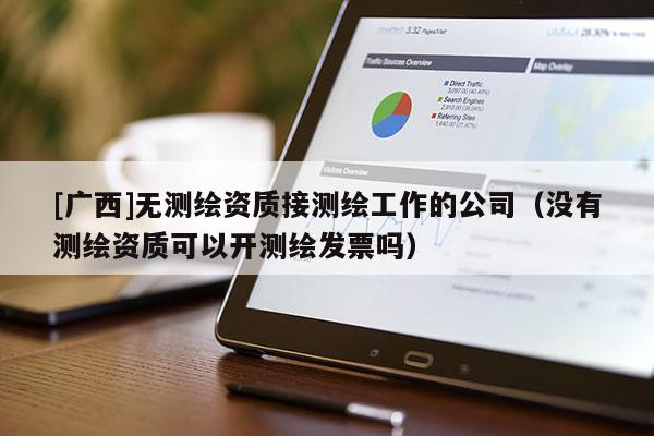 [廣西]無測繪資質接測繪工作的公司（沒有測繪資質可以開測繪發票嗎）
