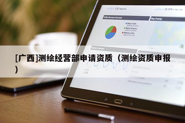 [廣西]測繪經營部申請資質（測繪資質申報）