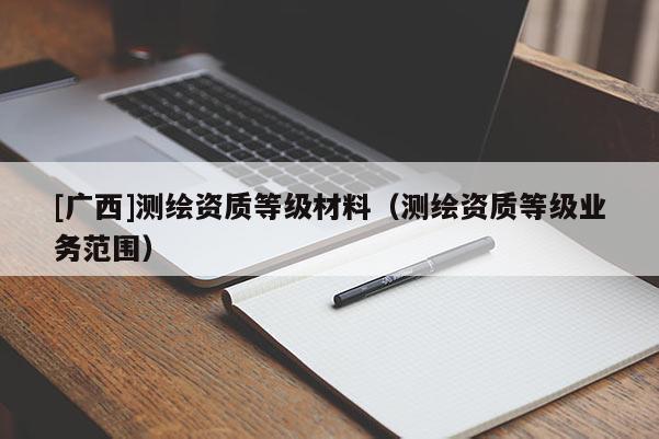[廣西]測繪資質等級材料（測繪資質等級業務范圍）