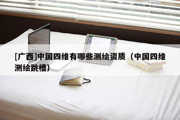 [廣西]中國四維有哪些測繪資質（中國四維測繪跳槽）