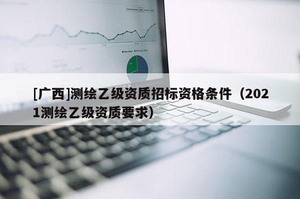 [廣西]測繪乙級資質招標資格條件（2021測繪乙級資質要求）
