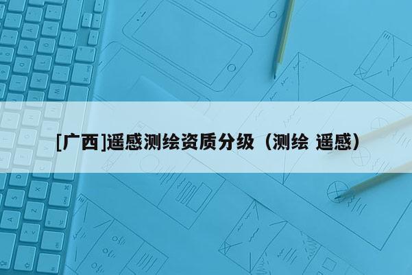 [廣西]遙感測繪資質分級（測繪 遙感）