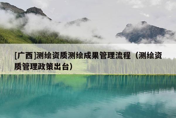 [廣西]測繪資質(zhì)測繪成果管理流程（測繪資質(zhì)管理政策出臺）