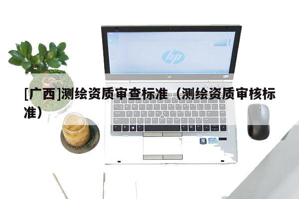 [廣西]測繪資質審查標準（測繪資質審核標準）