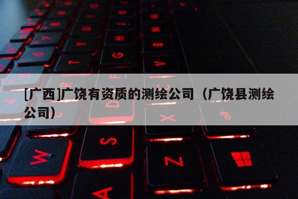 [廣西]廣饒有資質的測繪公司（廣饒縣測繪公司）