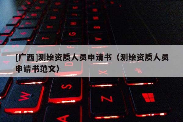 [廣西]測繪資質人員申請書（測繪資質人員申請書范文）