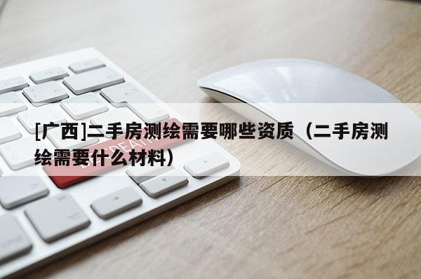 [廣西]二手房測繪需要哪些資質（二手房測繪需要什么材料）