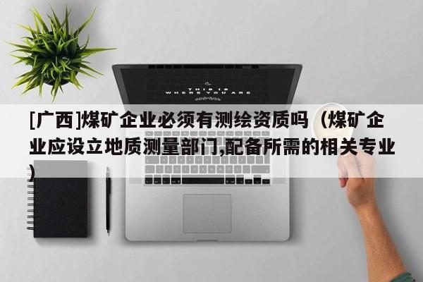 [廣西]煤礦企業(yè)必須有測繪資質(zhì)嗎（煤礦企業(yè)應(yīng)設(shè)立地質(zhì)測量部門,配備所需的相關(guān)專業(yè)）