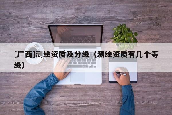 [廣西]測繪資質及分級（測繪資質有幾個等級）