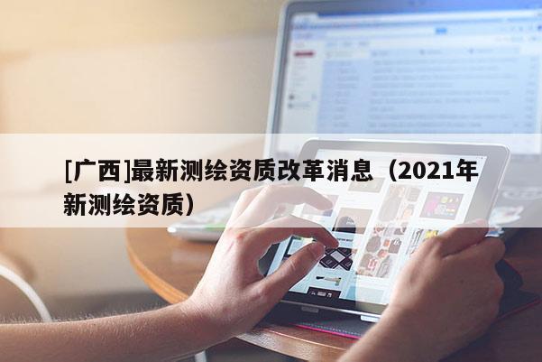 [廣西]最新測繪資質改革消息（2021年新測繪資質）