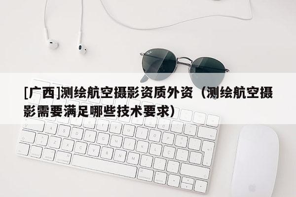 [廣西]測繪航空攝影資質外資（測繪航空攝影需要滿足哪些技術要求）