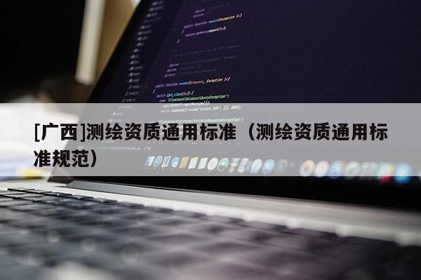 [廣西]測繪資質(zhì)通用標(biāo)準(zhǔn)（測繪資質(zhì)通用標(biāo)準(zhǔn)規(guī)范）