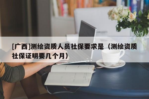 [廣西]測繪資質人員社保要求是（測繪資質社保證明要幾個月）
