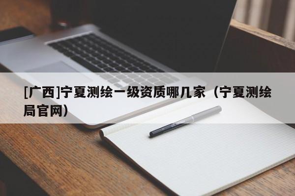 [廣西]寧夏測繪一級資質(zhì)哪幾家（寧夏測繪局官網(wǎng)）