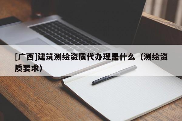 [廣西]建筑測繪資質代辦理是什么（測繪資質要求）