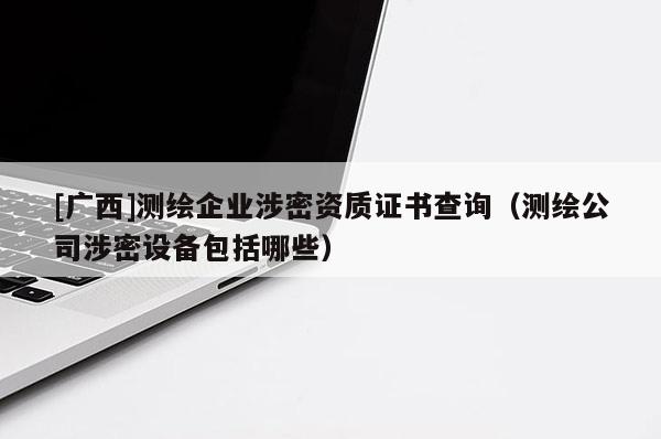 [廣西]測繪企業涉密資質證書查詢（測繪公司涉密設備包括哪些）