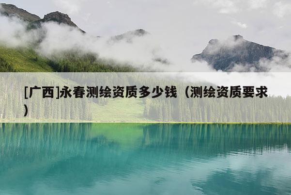 [廣西]永春測繪資質多少錢（測繪資質要求）