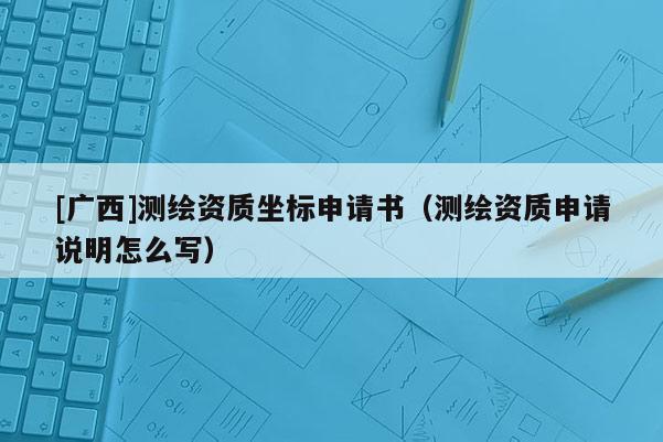 [廣西]測(cè)繪資質(zhì)坐標(biāo)申請(qǐng)書(shū)（測(cè)繪資質(zhì)申請(qǐng)說(shuō)明怎么寫(xiě)）