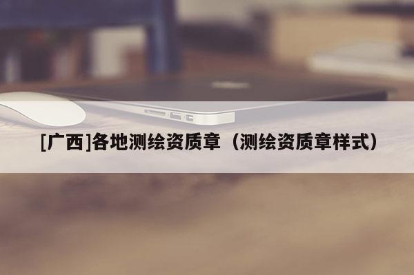 [廣西]各地測繪資質章（測繪資質章樣式）