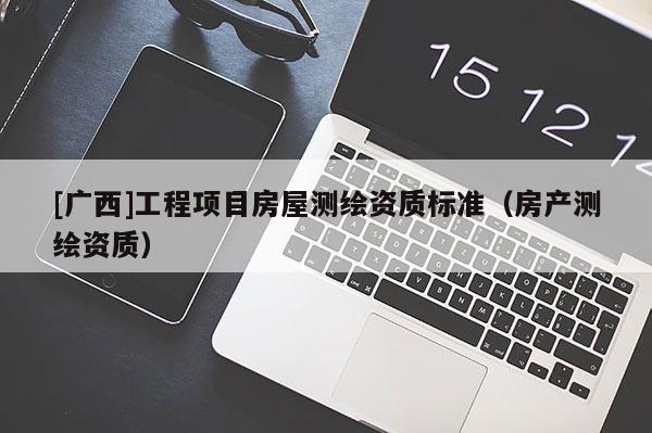 [廣西]工程項目房屋測繪資質標準（房產測繪資質）