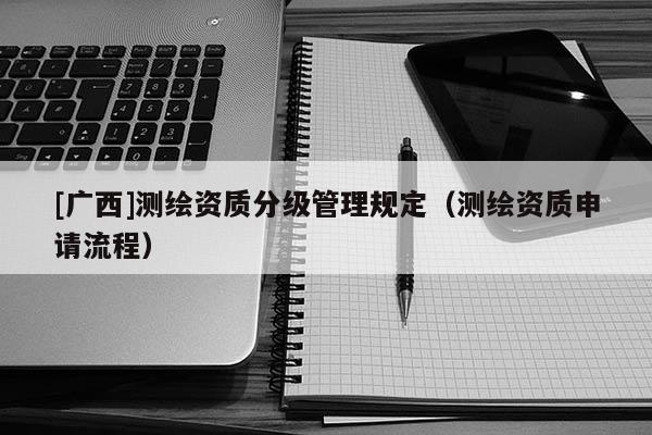 [廣西]測繪資質分級管理規定（測繪資質申請流程）