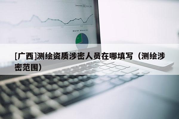 [廣西]測繪資質涉密人員在哪填寫（測繪涉密范圍）