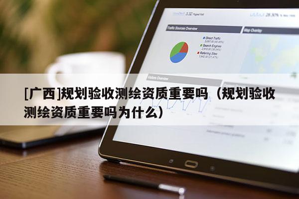 [廣西]規(guī)劃驗(yàn)收測繪資質(zhì)重要嗎（規(guī)劃驗(yàn)收測繪資質(zhì)重要嗎為什么）