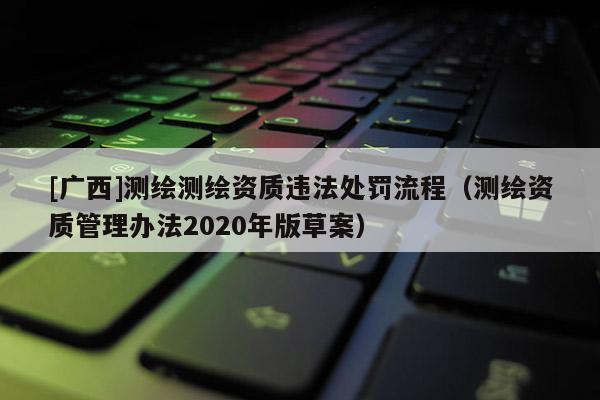[廣西]測繪測繪資質違法處罰流程（測繪資質管理辦法2020年版草案）