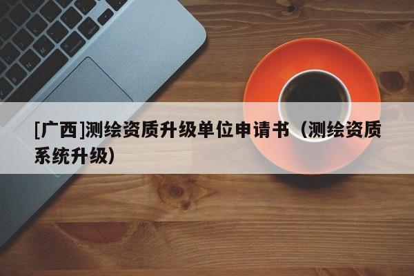 [廣西]測繪資質升級單位申請書（測繪資質系統升級）