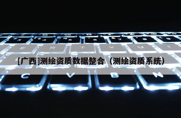 [廣西]測繪資質數據整合（測繪資質系統）