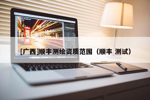 [廣西]順豐測繪資質(zhì)范圍（順豐 測試）