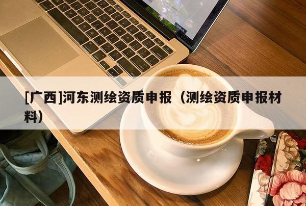 [廣西]河東測繪資質申報（測繪資質申報材料）