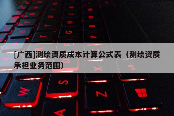 [廣西]測繪資質成本計算公式表（測繪資質承擔業務范圍）