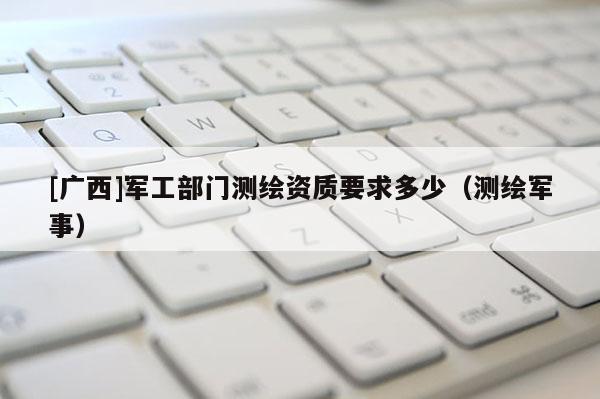 [廣西]軍工部門測繪資質要求多少（測繪軍事）