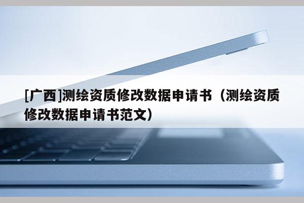 [廣西]測繪資質修改數據申請書（測繪資質修改數據申請書范文）