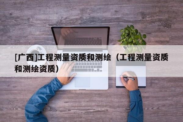 [廣西]工程測量資質和測繪（工程測量資質和測繪資質）