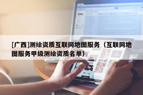 [廣西]測(cè)繪資質(zhì)互聯(lián)網(wǎng)地圖服務(wù)（互聯(lián)網(wǎng)地圖服務(wù)甲級(jí)測(cè)繪資質(zhì)名單）