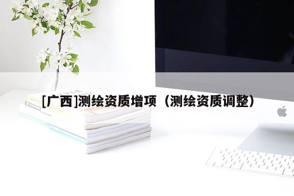 [廣西]測繪資質增項（測繪資質調整）