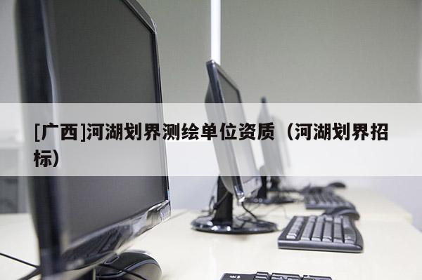 [廣西]河湖劃界測繪單位資質（河湖劃界招標）