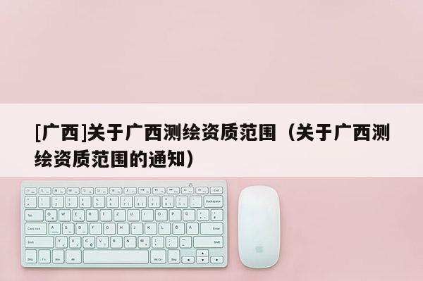 [廣西]關于廣西測繪資質范圍（關于廣西測繪資質范圍的通知）