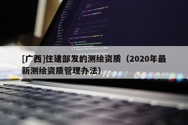 [廣西]住建部發(fā)的測繪資質(zhì)（2020年最新測繪資質(zhì)管理辦法）