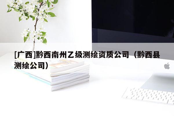 [廣西]黔西南州乙級(jí)測(cè)繪資質(zhì)公司（黔西縣測(cè)繪公司）
