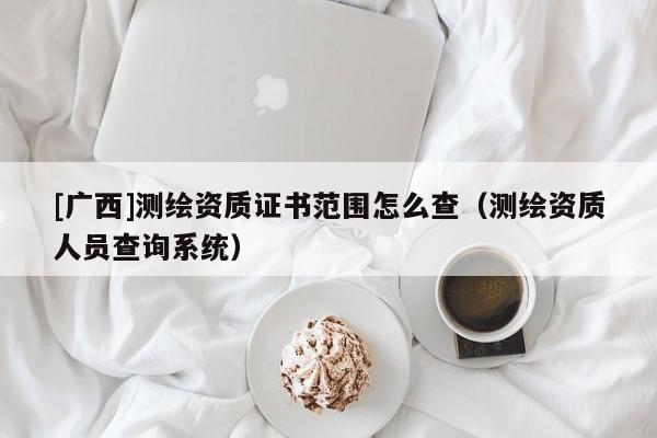 [廣西]測繪資質證書范圍怎么查（測繪資質人員查詢系統）