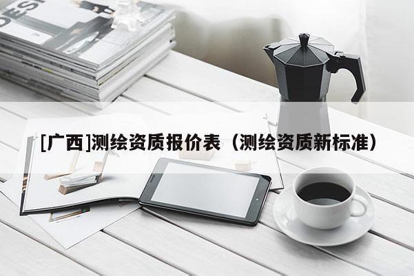 [廣西]測(cè)繪資質(zhì)報(bào)價(jià)表（測(cè)繪資質(zhì)新標(biāo)準(zhǔn)）