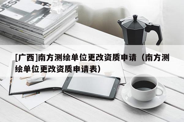 [廣西]南方測繪單位更改資質申請（南方測繪單位更改資質申請表）