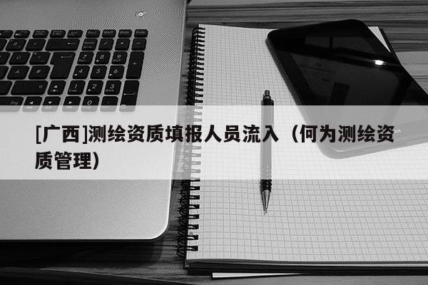 [廣西]測繪資質填報人員流入（何為測繪資質管理）