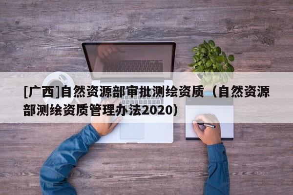 [廣西]自然資源部審批測繪資質（自然資源部測繪資質管理辦法2020）